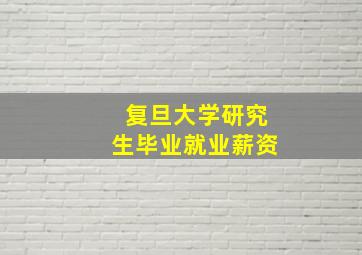 复旦大学研究生毕业就业薪资