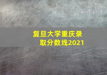 复旦大学重庆录取分数线2021