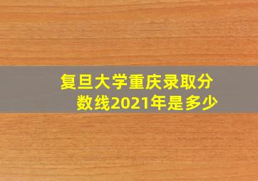 复旦大学重庆录取分数线2021年是多少