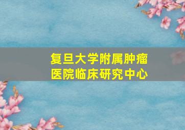 复旦大学附属肿瘤医院临床研究中心