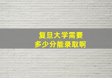 复旦大学需要多少分能录取啊