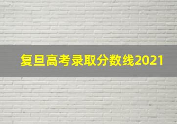 复旦高考录取分数线2021