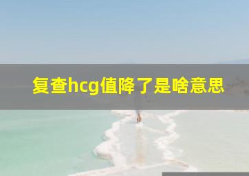 复查hcg值降了是啥意思