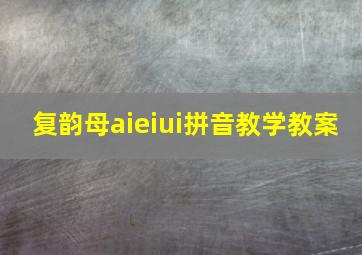 复韵母aieiui拼音教学教案