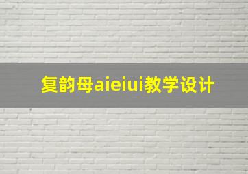 复韵母aieiui教学设计