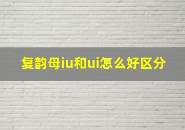 复韵母iu和ui怎么好区分