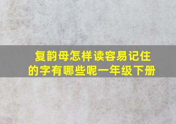 复韵母怎样读容易记住的字有哪些呢一年级下册