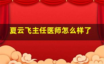 夏云飞主任医师怎么样了