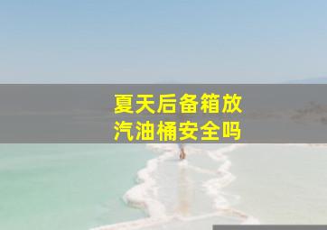 夏天后备箱放汽油桶安全吗