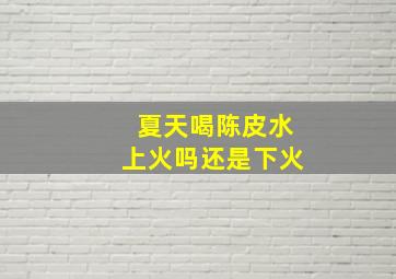 夏天喝陈皮水上火吗还是下火