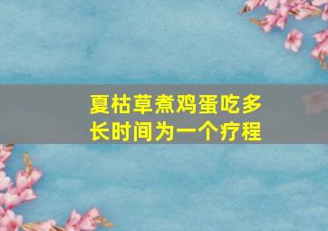 夏枯草煮鸡蛋吃多长时间为一个疗程