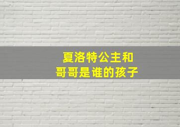 夏洛特公主和哥哥是谁的孩子