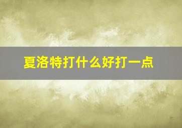 夏洛特打什么好打一点