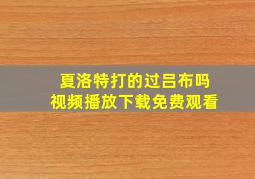 夏洛特打的过吕布吗视频播放下载免费观看