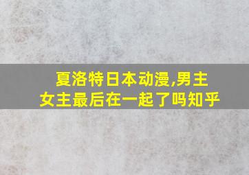 夏洛特日本动漫,男主女主最后在一起了吗知乎