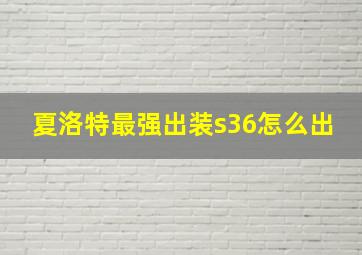 夏洛特最强出装s36怎么出