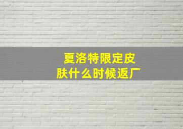 夏洛特限定皮肤什么时候返厂