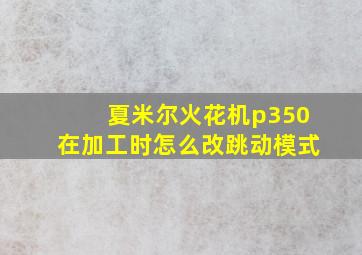 夏米尔火花机p350在加工时怎么改跳动模式