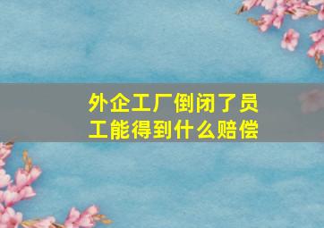 外企工厂倒闭了员工能得到什么赔偿