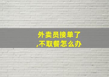 外卖员接单了,不取餐怎么办