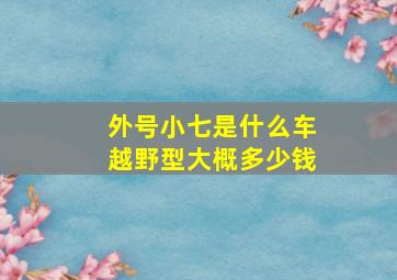 外号小七是什么车越野型大概多少钱