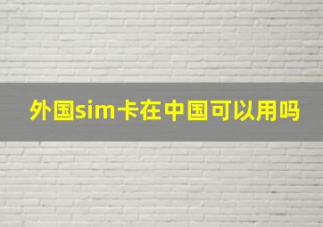 外国sim卡在中国可以用吗