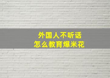 外国人不听话怎么教育爆米花