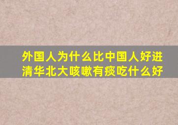 外国人为什么比中国人好进清华北大咳嗽有痰吃什么好