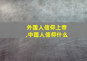 外国人信仰上帝,中国人信仰什么