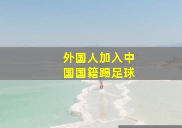 外国人加入中国国籍踢足球