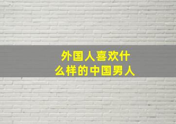 外国人喜欢什么样的中国男人