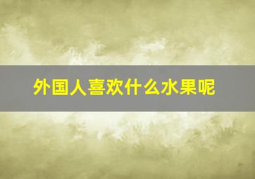 外国人喜欢什么水果呢