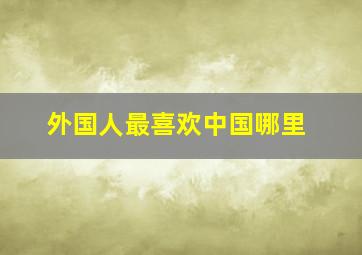 外国人最喜欢中国哪里