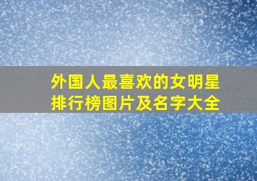 外国人最喜欢的女明星排行榜图片及名字大全