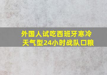 外国人试吃西班牙寒冷天气型24小时战队口粮