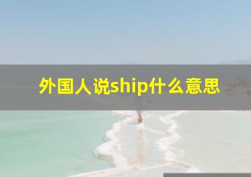 外国人说ship什么意思