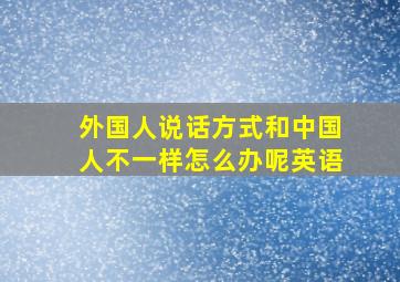 外国人说话方式和中国人不一样怎么办呢英语