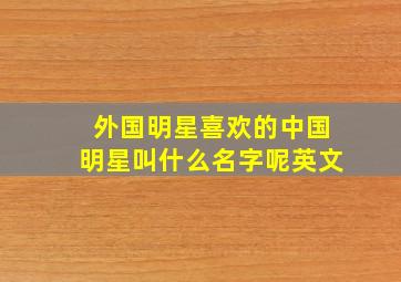 外国明星喜欢的中国明星叫什么名字呢英文