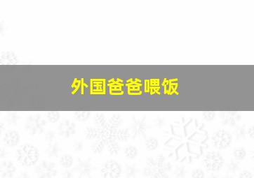 外国爸爸喂饭