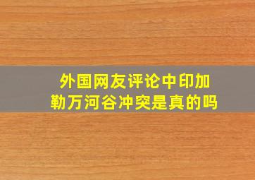 外国网友评论中印加勒万河谷冲突是真的吗