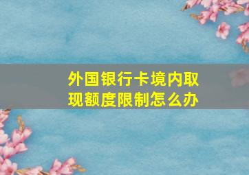 外国银行卡境内取现额度限制怎么办