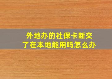 外地办的社保卡断交了在本地能用吗怎么办