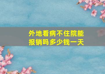 外地看病不住院能报销吗多少钱一天