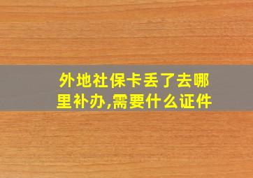 外地社保卡丢了去哪里补办,需要什么证件