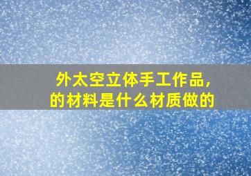 外太空立体手工作品,的材料是什么材质做的