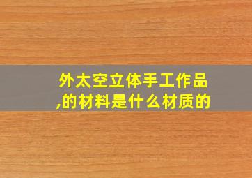 外太空立体手工作品,的材料是什么材质的