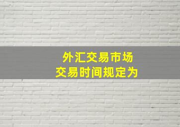 外汇交易市场交易时间规定为