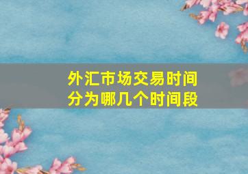 外汇市场交易时间分为哪几个时间段