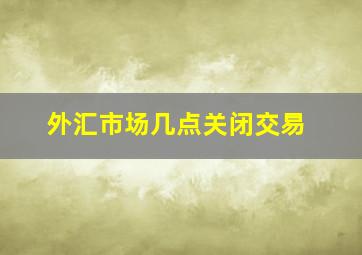 外汇市场几点关闭交易