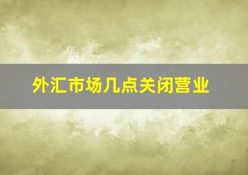 外汇市场几点关闭营业